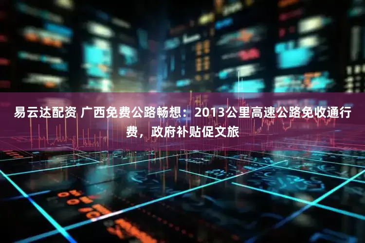 易云达配资 广西免费公路畅想：2013公里高速公路免收通行费，政府补贴促文旅
