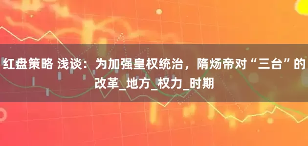 红盘策略 浅谈：为加强皇权统治，隋炀帝对“三台”的改革_地方_权力_时期