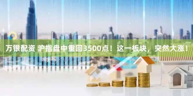 万银配资 沪指盘中重回3500点！这一板块，突然大涨！