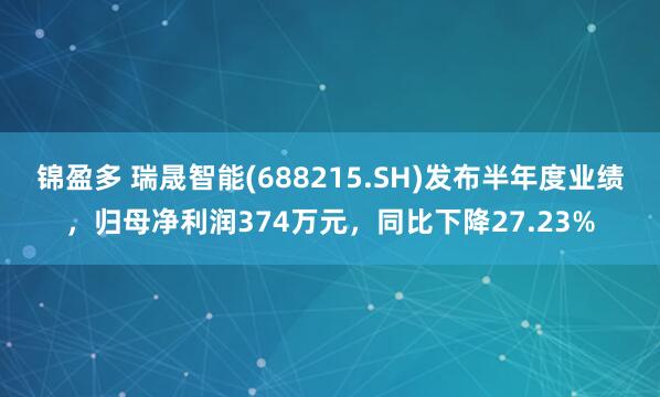 锦盈多 瑞晟智能(688215.SH)发布半年度业绩，归母净利润374万元，同比下降27.23%