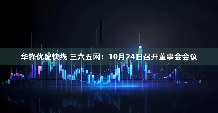 华锋优配快线 三六五网：10月24日召开董事会会议