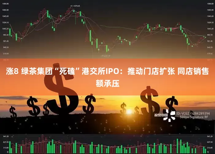 涨8 绿茶集团“死磕”港交所IPO：推动门店扩张 同店销售额承压