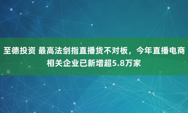 至德投资 最高法剑指直播货不对板，今年直播电商相关企业已新增超5.8万家