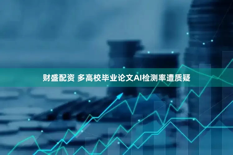 财盛配资 多高校毕业论文AI检测率遭质疑