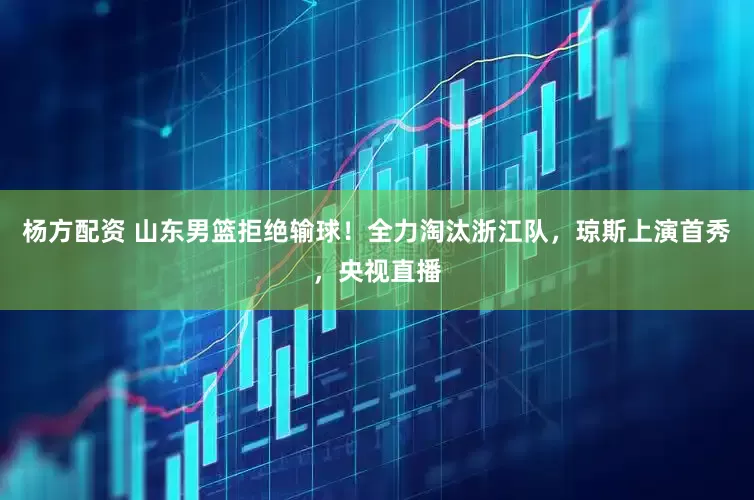 杨方配资 山东男篮拒绝输球！全力淘汰浙江队，琼斯上演首秀，央视直播