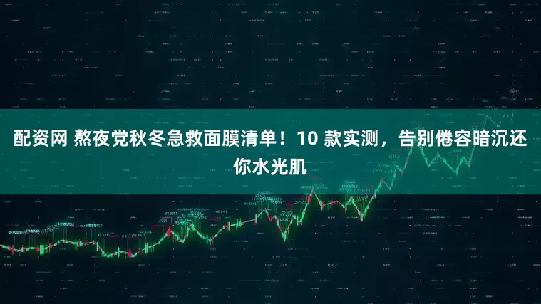 配资网 熬夜党秋冬急救面膜清单！10 款实测，告别倦容暗沉还你水光肌
