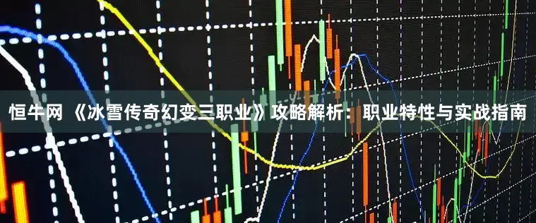 恒牛网 《冰雪传奇幻变三职业》攻略解析：职业特性与实战指南