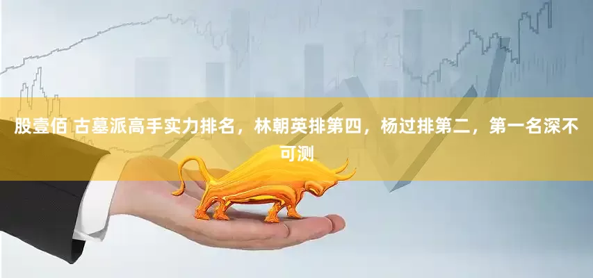 股壹佰 古墓派高手实力排名，林朝英排第四，杨过排第二，第一名深不可测