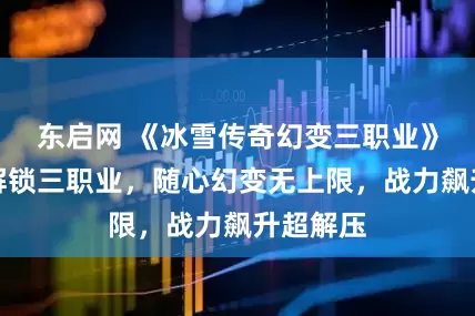 东启网 《冰雪传奇幻变三职业》：开局解锁三职业，随心幻变无上限，战力飙升超解压