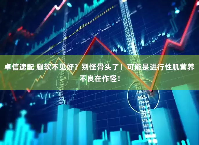 卓信速配 腿软不见好？别怪骨头了！可能是进行性肌营养不良在作怪！