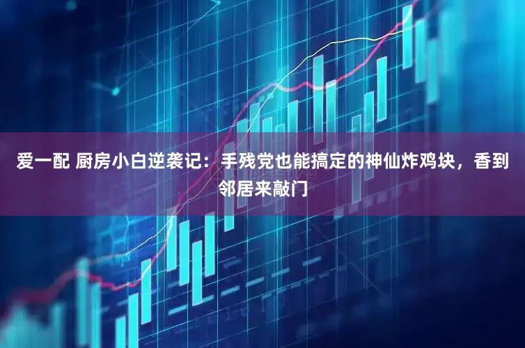 爱一配 厨房小白逆袭记：手残党也能搞定的神仙炸鸡块，香到邻居来敲门