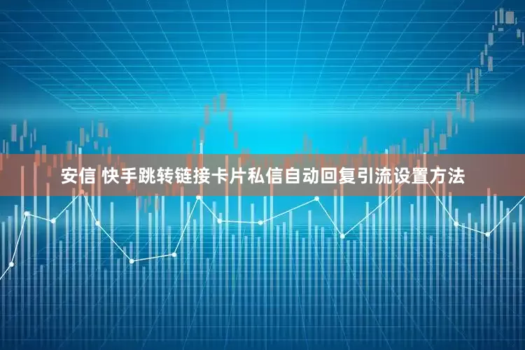 安信 快手跳转链接卡片私信自动回复引流设置方法