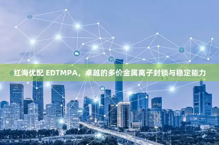 红海优配 EDTMPA，卓越的多价金属离子封锁与稳定能力