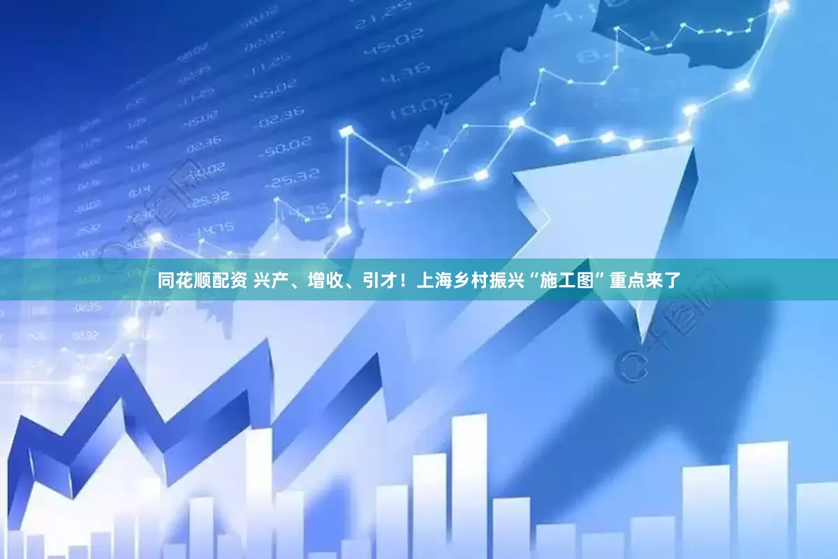 同花顺配资 兴产、增收、引才！上海乡村振兴“施工图”重点来了