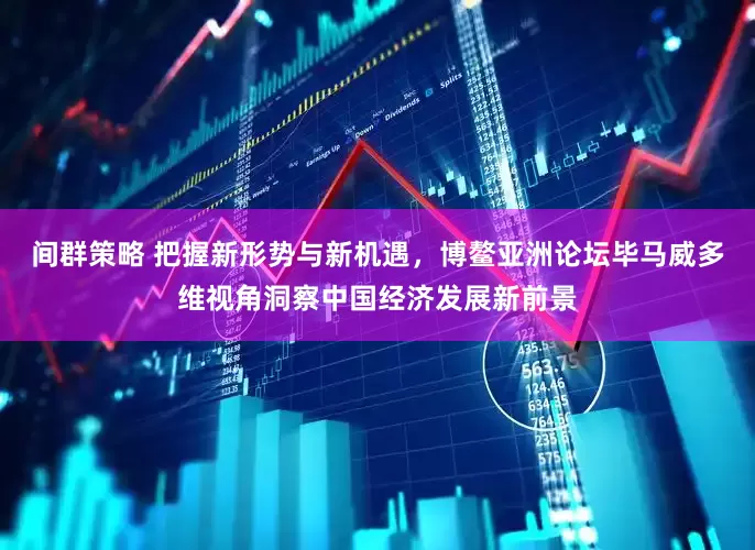 间群策略 把握新形势与新机遇，博鳌亚洲论坛毕马威多维视角洞察中国经济发展新前景